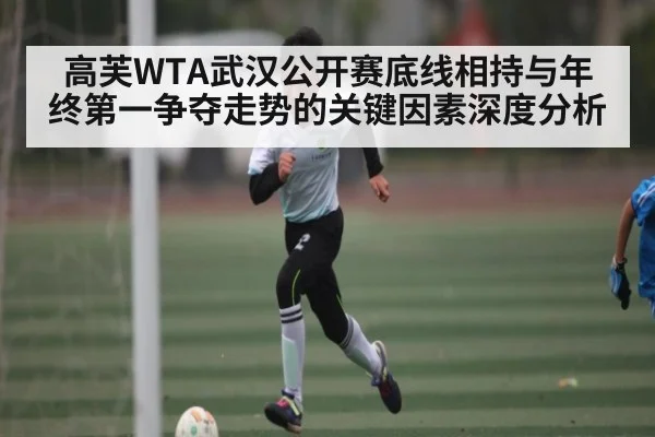 高芙WTA武汉公开赛底线相持与年终第一争夺走势的关键因素深度分析