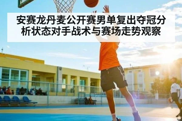 安赛龙丹麦公开赛男单复出夺冠分析状态对手战术与赛场走势观察